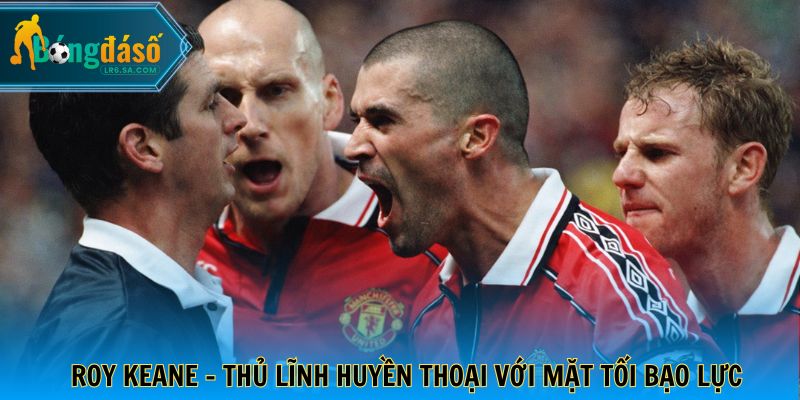 Roy Keane - Thủ lĩnh huyền thoại với mặt tối bạo lực
