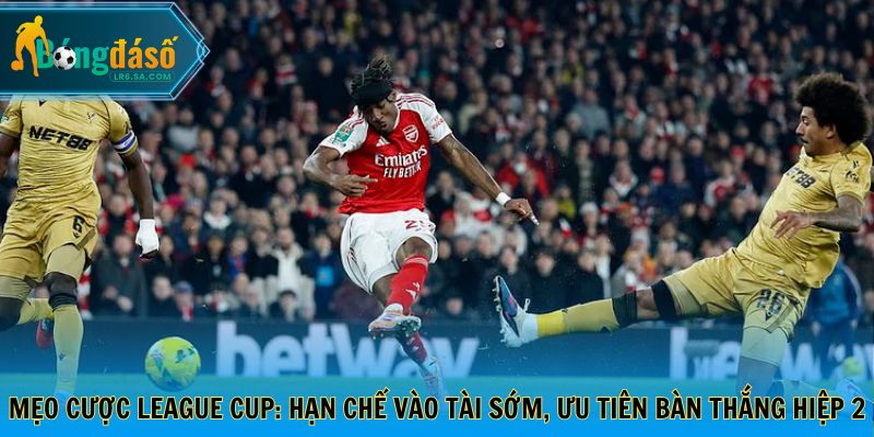 Mẹo cược League Cup: Hạn chế vào Tài sớm, ưu tiên bàn thắng hiệp 2