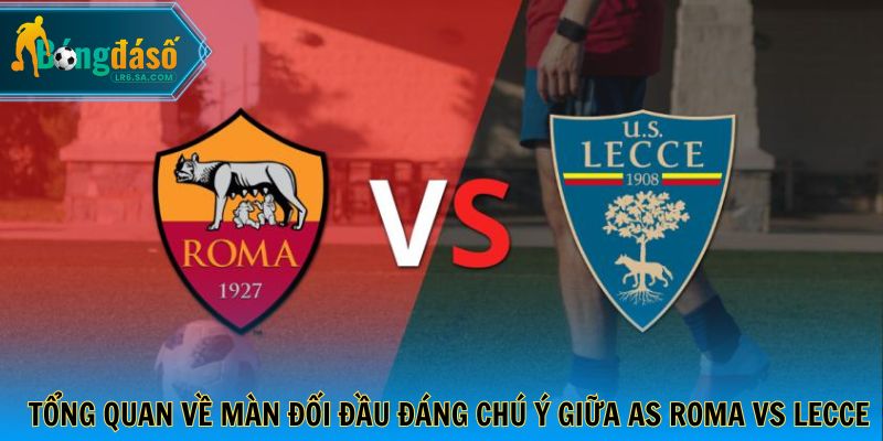Tổng quan về màn đối đầu đáng chú ý giữa AS Roma vs Lecce